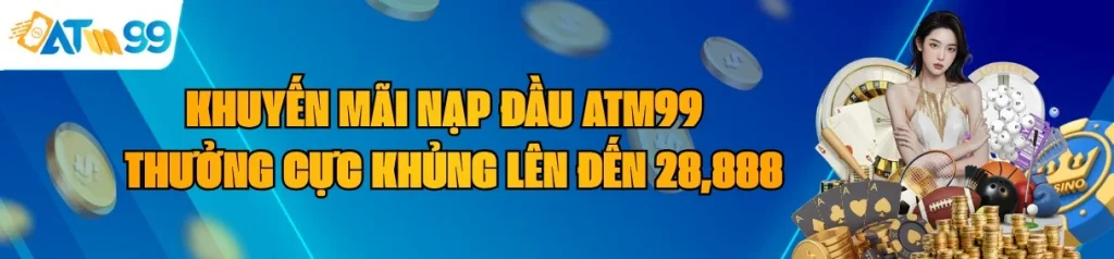 Khuyến Mãi Nạp Đầu ATM99 – Thưởng Cực Khủng Lên Đến 28,888