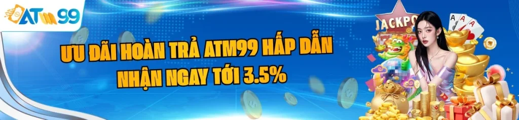Ưu đãi Hoàn Trả ATM99 hấp dẫn – Nhận Ngay Tới 3.5%