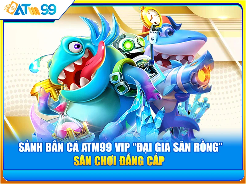 sảnh bắn cá atm99 vip