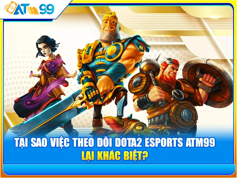 tai-sao-viec-theo-doi-dota2-esports-atm99